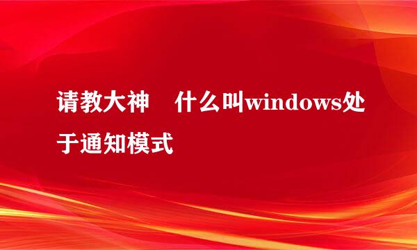 请教大神 什么叫windows处于通知模式