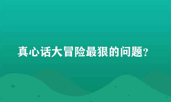 真心话大冒险最狠的问题？