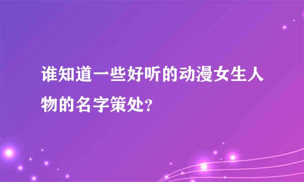 谁知道一些好听的动漫女生人物的名字策处？