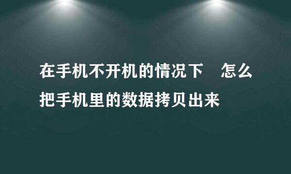 在手机不开机的情况下 怎么把手机里的数据拷贝出来