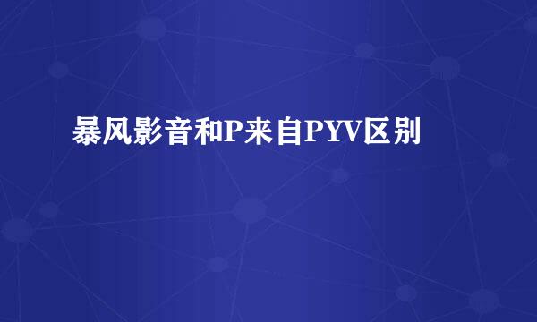 暴风影音和P来自PYV区别