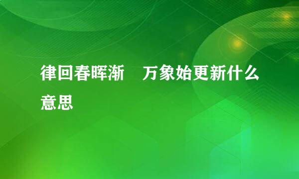 律回春晖渐 万象始更新什么意思