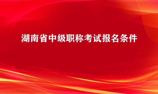 湖南省中级职称考试报名条件