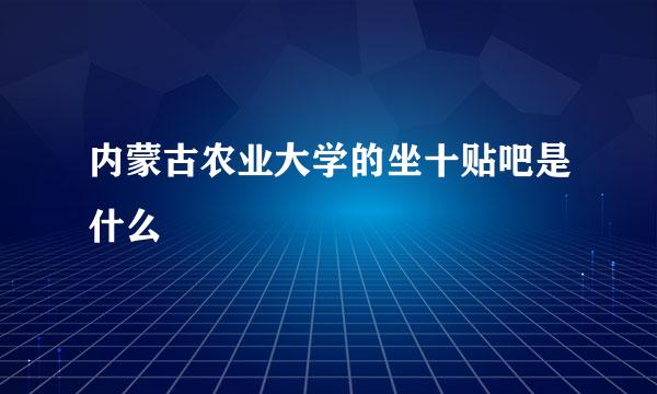 内蒙古农业大学的坐十贴吧是什么