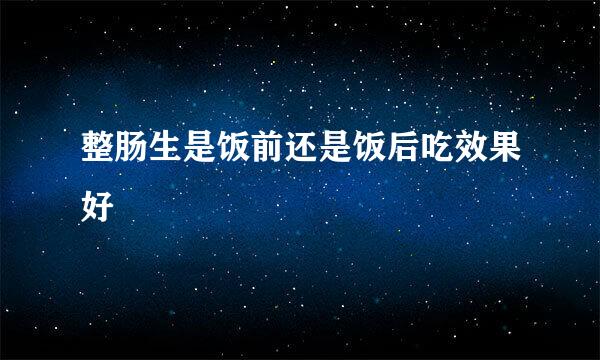 整肠生是饭前还是饭后吃效果好