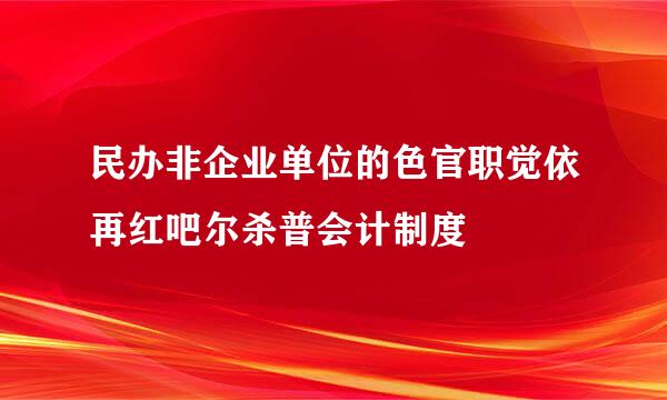 民办非企业单位的色官职觉依再红吧尔杀普会计制度