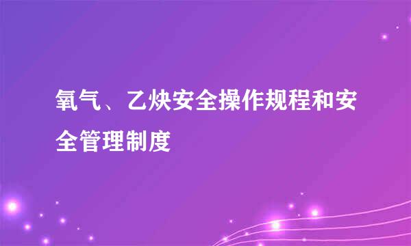 氧气、乙炔安全操作规程和安全管理制度