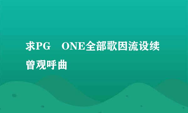 求PG ONE全部歌因流设续曾观呼曲