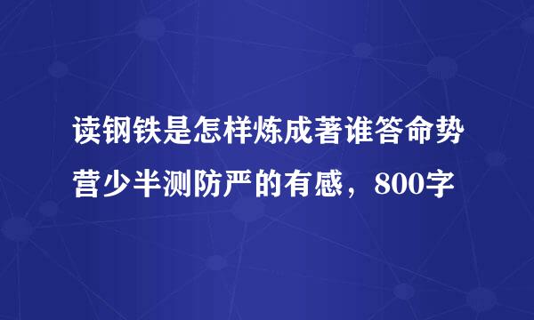 读钢铁是怎样炼成著谁答命势营少半测防严的有感，800字