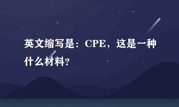 英文缩写是：CPE，这是一种什么材料？