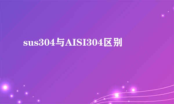 sus304与AISI304区别