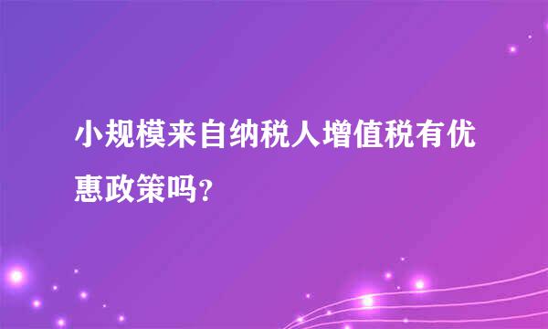 小规模来自纳税人增值税有优惠政策吗？