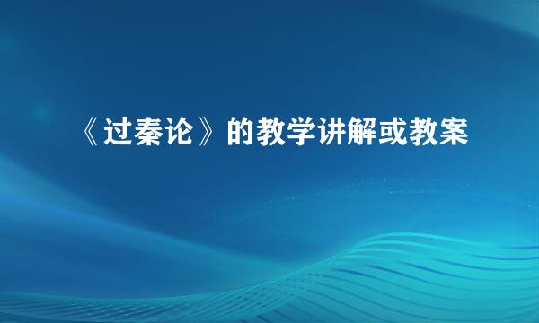 《过秦论》的教学讲解或教案