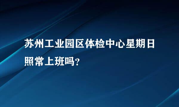 苏州工业园区体检中心星期日照常上班吗？