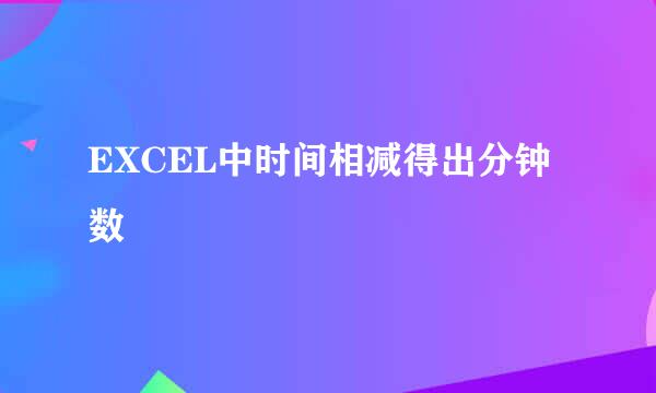 EXCEL中时间相减得出分钟数