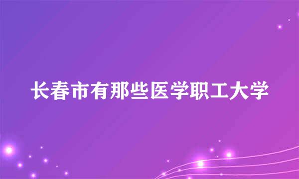 长春市有那些医学职工大学