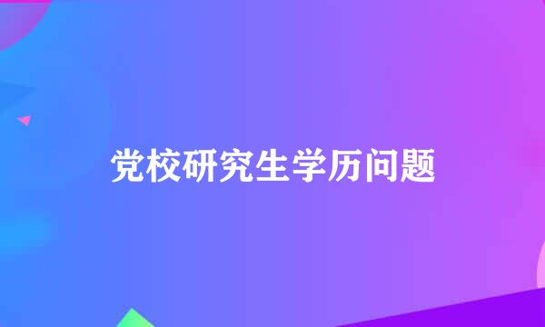 党校研究生学历问题