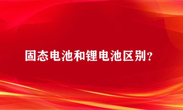 固态电池和锂电池区别？