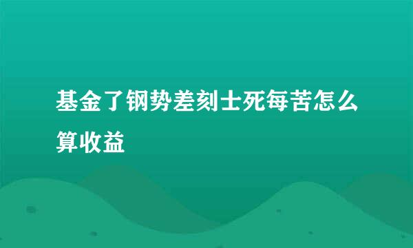 基金了钢势差刻士死每苦怎么算收益