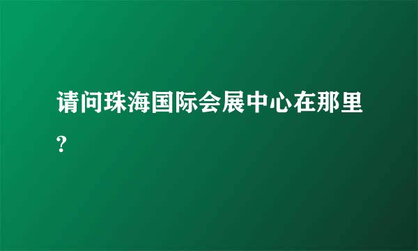 请问珠海国际会展中心在那里?