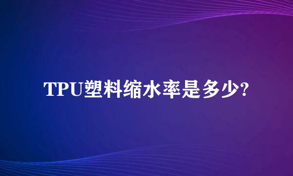 TPU塑料缩水率是多少?