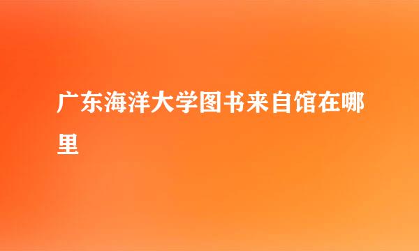 广东海洋大学图书来自馆在哪里