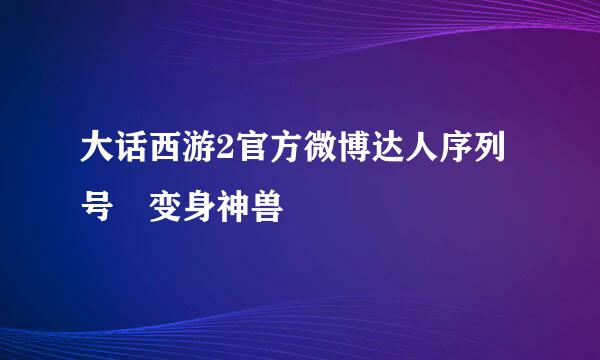 大话西游2官方微博达人序列号 变身神兽