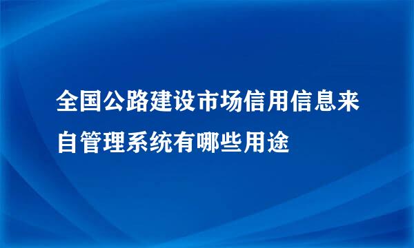 全国公路建设市场信用信息来自管理系统有哪些用途