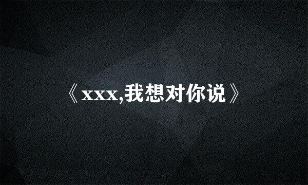 《xxx,我想对你说》