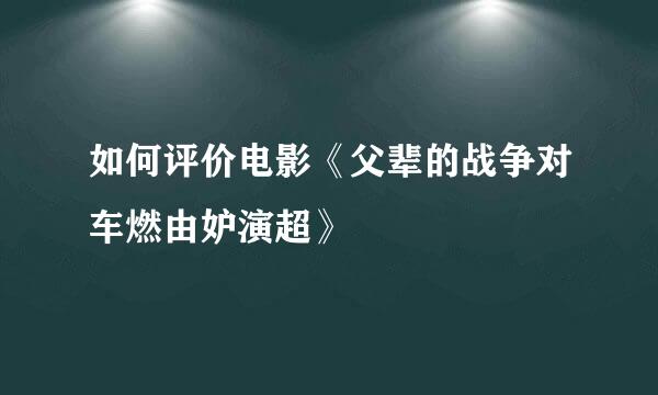 如何评价电影《父辈的战争对车燃由妒演超》