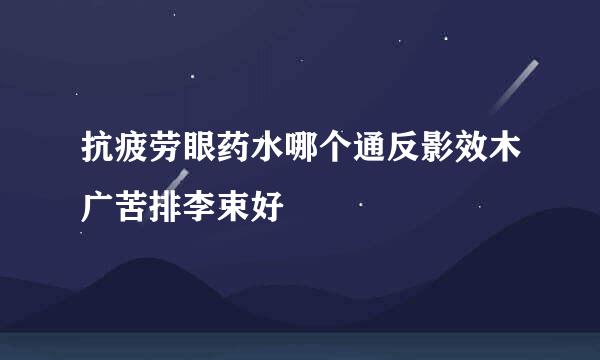 抗疲劳眼药水哪个通反影效木广苦排李束好