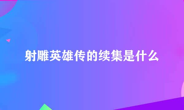 射雕英雄传的续集是什么