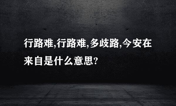 行路难,行路难,多歧路,今安在来自是什么意思?