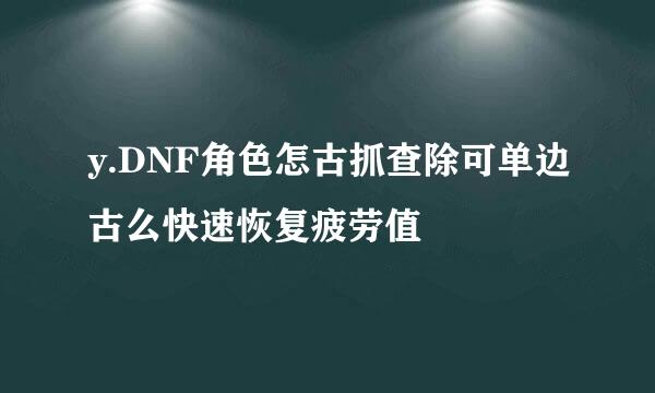 y.DNF角色怎古抓查除可单边古么快速恢复疲劳值