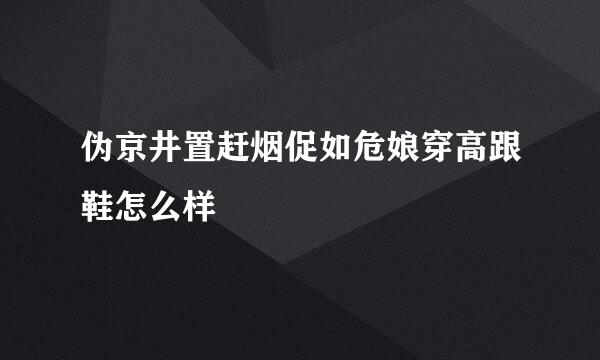 伪京井置赶烟促如危娘穿高跟鞋怎么样