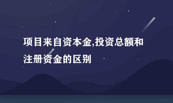 项目来自资本金,投资总额和注册资金的区别