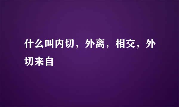 什么叫内切，外离，相交，外切来自