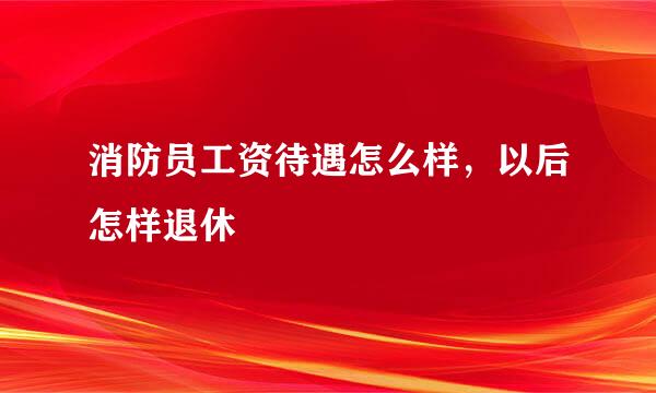 消防员工资待遇怎么样，以后怎样退休