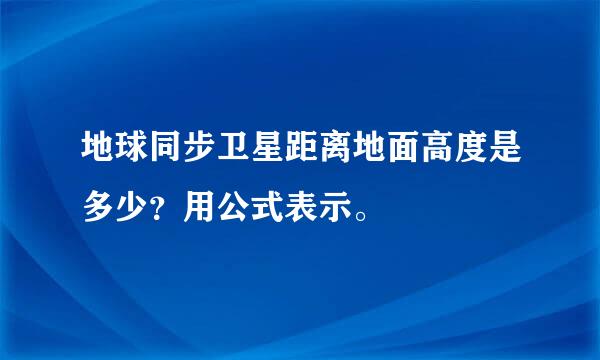 地球同步卫星距离地面高度是多少？用公式表示。