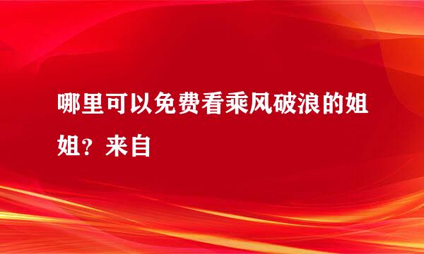 哪里可以免费看乘风破浪的姐姐？来自