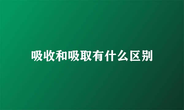 吸收和吸取有什么区别