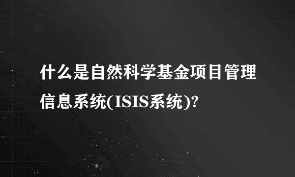 什么是自然科学基金项目管理信息系统(ISIS系统)?