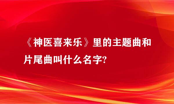 《神医喜来乐》里的主题曲和片尾曲叫什么名字?