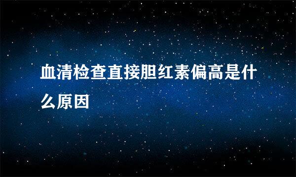 血清检查直接胆红素偏高是什么原因