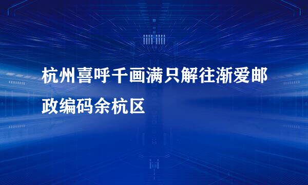 杭州喜呼千画满只解往渐爱邮政编码余杭区