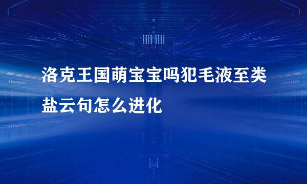 洛克王国萌宝宝吗犯毛液至类盐云句怎么进化