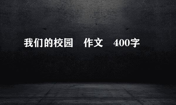 我们的校园 作文 400字