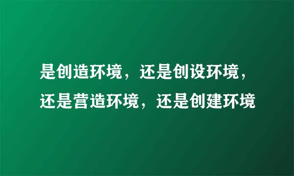 是创造环境，还是创设环境，还是营造环境，还是创建环境