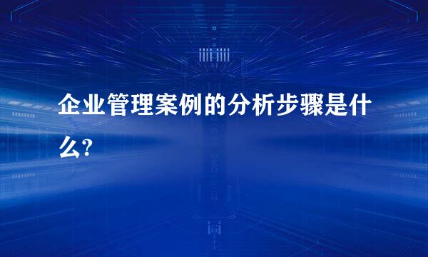 企业管理案例的分析步骤是什么?