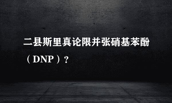 二县斯里真论限并张硝基苯酚（DNP）？